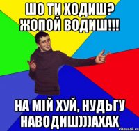 шо ти ходиш? жопой водиш!!! на мій хуй, нудьгу наводиш)))ахах