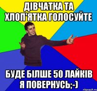 дівчатка та хлоп'ятка голосуйте буде білше 50 лайків я повернусь;-)
