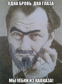 одна бровь, два глаза, мы уёбки из кавказа!