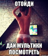 отойди дай мультики посмотреть