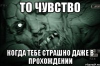 то чувство когда тебе страшно даже в прохождении