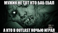мужик не тот кто баб ебал а кто в outlast ночью играл