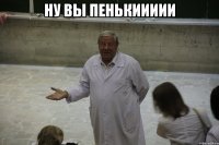 ну вы пенькиииии 