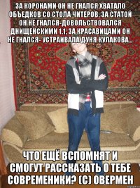 за коронами он не гнался хватало объедков со стола читеров, за статой он не гнался-довольствовался днищенскими 1.1, за красавицами он не гнался- устраивала дуня кулакова... что ещё вспомнят и смогут рассказать о тебе современики? (с) овермен
