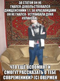 за статой он не гнался-довольствовался днищенскими 1.1, за красавицами он не гнался- устраивала дуня кулакова... что ещё вспомнят и смогут рассказать о тебе современики? (с) овермен