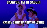 сахарок, ты не забыл купить билет на army of lovers ?