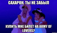 сахарок, ты не забыл купить мне билет на army of lovers?