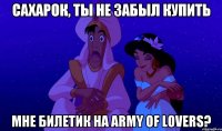 сахарок, ты не забыл купить мне билетик на army of lovers?