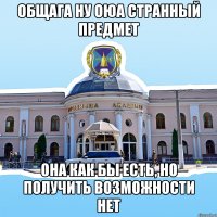 общага ну оюа странный предмет она как бы есть, но получить возможности нет
