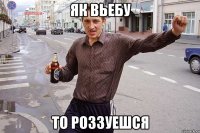 як вьебу то роззуешся