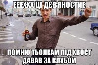 еееххх ці дєвяностие помню тьолкам під хвост давав за клубом