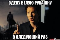 одену белую рубашку в следующий раз