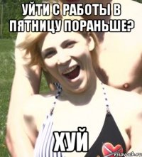 уйти с работы в пятницу пораньше? хуй