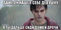 даже он нашел себе девушку а ты дальше сиди дома и дрочи