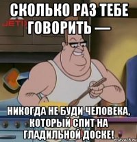 сколько раз тебе говорить — никогда не буди человека, который спит на гладильной доске!