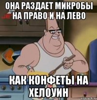 она раздает микробы на право и на лево как конфеты на хелоуин