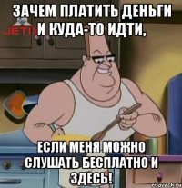 зачем платить деньги и куда-то идти, если меня можно слушать бесплатно и здесь!
