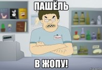 пашёль в жопу!