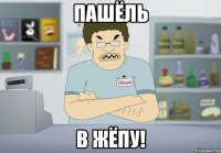 пашёль в жёпу!