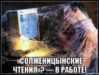 «солженицынские чтения»? — в работе!