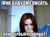 я не буду ему писать пока первый не напишет