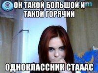 он такой большой и такой горячий одноклассник стааас
