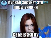пускай засунет эти поцелуйчики себе в жопу