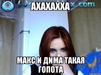 ахахахха макс и дима такая гопота