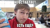 не вставляет есть ещё?