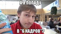 а я попаду в "6 кадров"?