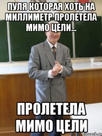 пуля которая хоть на миллиметр пролетела мимо цели... пролетела мимо цели
