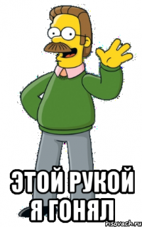  этой рукой я гонял