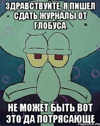 здравствуйте, я пишел сдать журналы от глобуса не может быть вот это да потрясающе