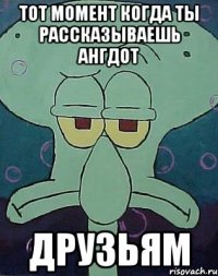 тот момент когда ты рассказываешь ангдот друзьям