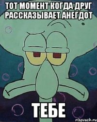 тот момент когда друг рассказывает анегдот тебе