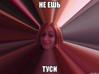 не ешь туси