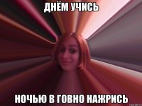 днём учись ночью в говно нажрись