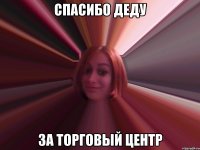 спасибо деду за торговый центр