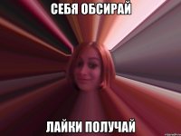 себя обсирай лайки получай