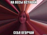 на весы вставай себя огорчай