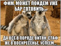 фим, может пойдем уже бар готовить... да всё в поряде витян, стаф же в воскресенье, успеем...