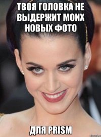 твоя головка не выдержит моих новых фото для prism