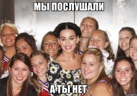 мы послушали а ты нет
