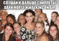слушай и дальше сниппеты dark horse и walking on air 