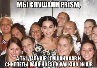 мы слушали prism, а ты дальше слушай roar и сниппеты dark horse и walking on air