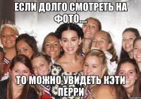 если долго смотреть на фото.... то можно увидеть кэти перри