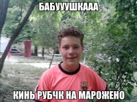 бабууушкааа кинь рубчк на марожено