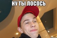 ну ты лосось 