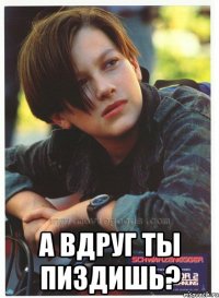  а вдруг ты пиздишь?