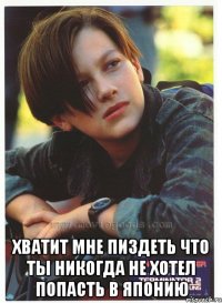  хватит мне пиздеть что ты никогда не хотел попасть в японию